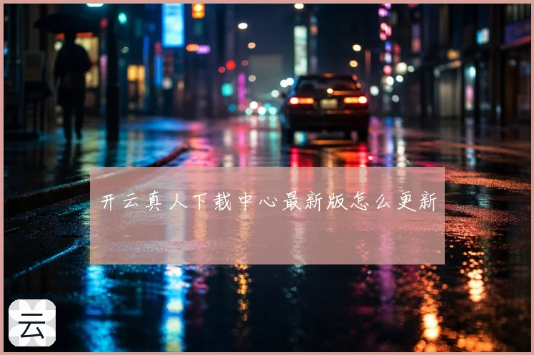 开云真人下载中心最新版怎么更新