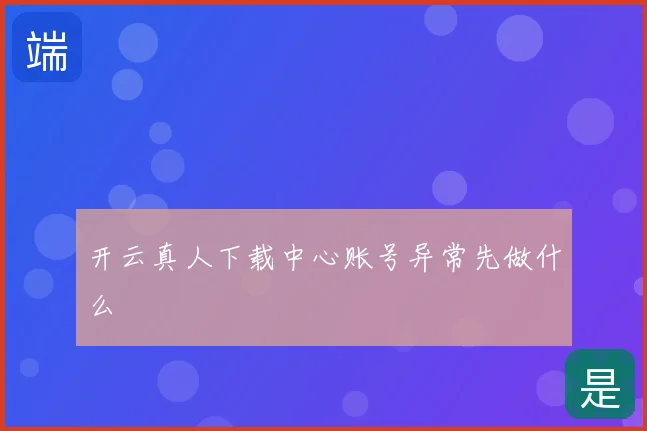 开云真人下载中心账号异常先做什么