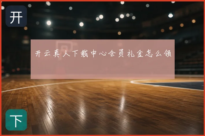 开云真人下载中心会员礼金怎么领