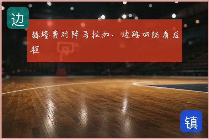 赫塔费对阵马拉加，边路回防看后程