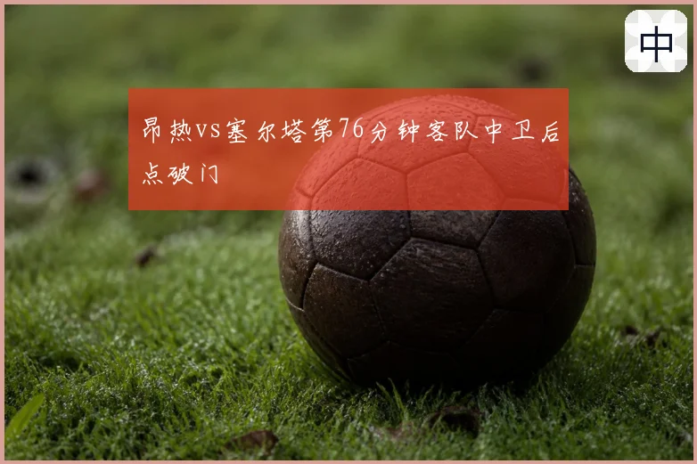 昂热vs塞尔塔第76分钟客队中卫后点破门