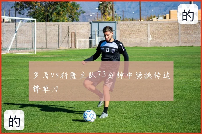 罗马vs科隆主队73分钟中场挑传边锋单刀
