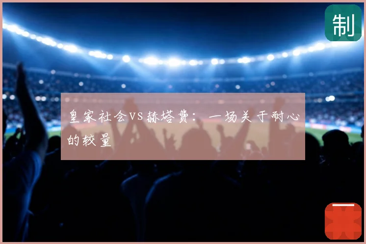 皇家社会vs赫塔费：一场关于耐心的较量