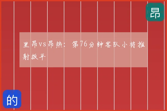 里昂vs昂热：第76分钟客队小将推射扳平