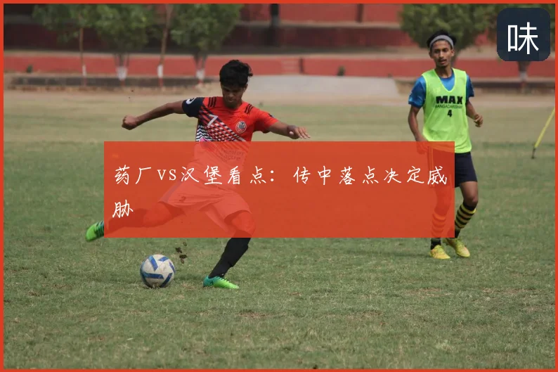 药厂vs汉堡看点：传中落点决定威胁